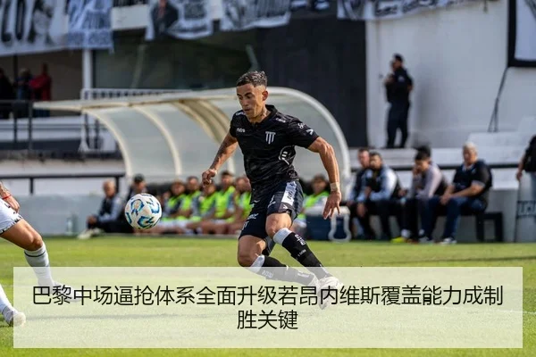巴黎中场逼抢体系全面升级若昂内维斯覆盖能力成制胜关键